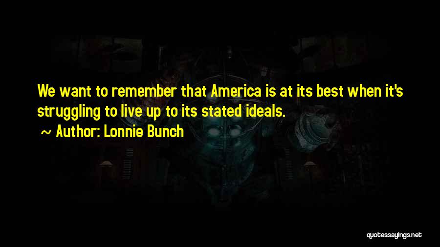 Lonnie Bunch Quotes: We Want To Remember That America Is At Its Best When It's Struggling To Live Up To Its Stated Ideals.