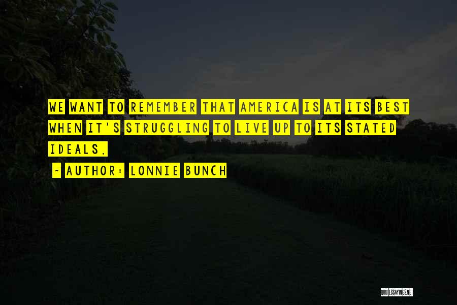 Lonnie Bunch Quotes: We Want To Remember That America Is At Its Best When It's Struggling To Live Up To Its Stated Ideals.