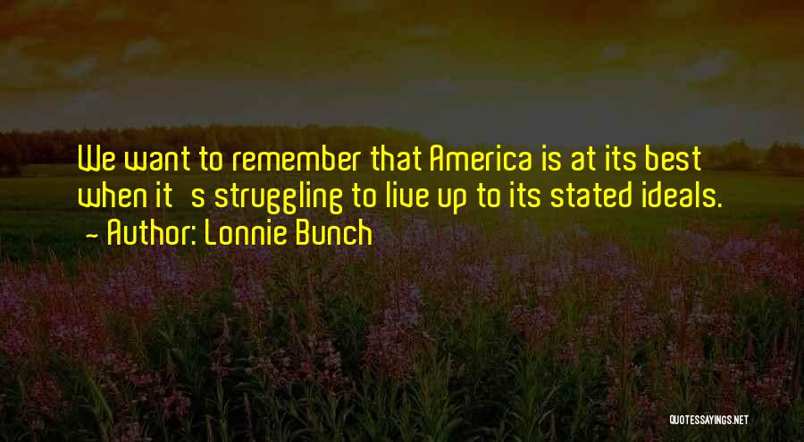 Lonnie Bunch Quotes: We Want To Remember That America Is At Its Best When It's Struggling To Live Up To Its Stated Ideals.