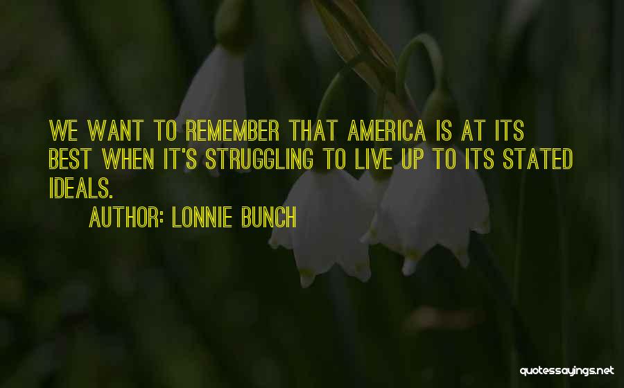 Lonnie Bunch Quotes: We Want To Remember That America Is At Its Best When It's Struggling To Live Up To Its Stated Ideals.
