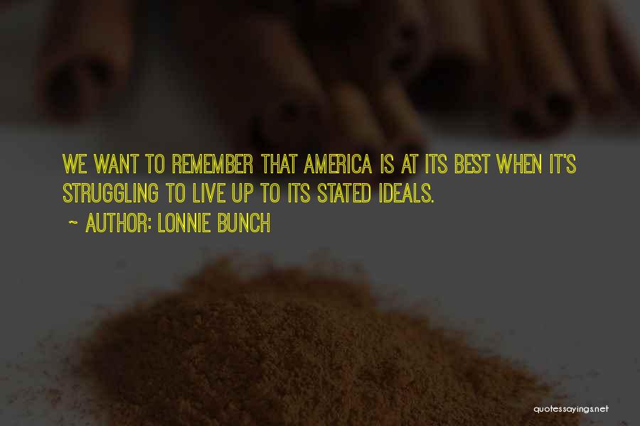 Lonnie Bunch Quotes: We Want To Remember That America Is At Its Best When It's Struggling To Live Up To Its Stated Ideals.