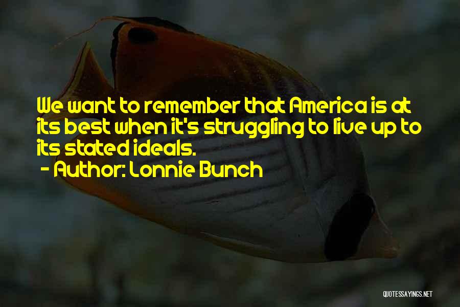 Lonnie Bunch Quotes: We Want To Remember That America Is At Its Best When It's Struggling To Live Up To Its Stated Ideals.