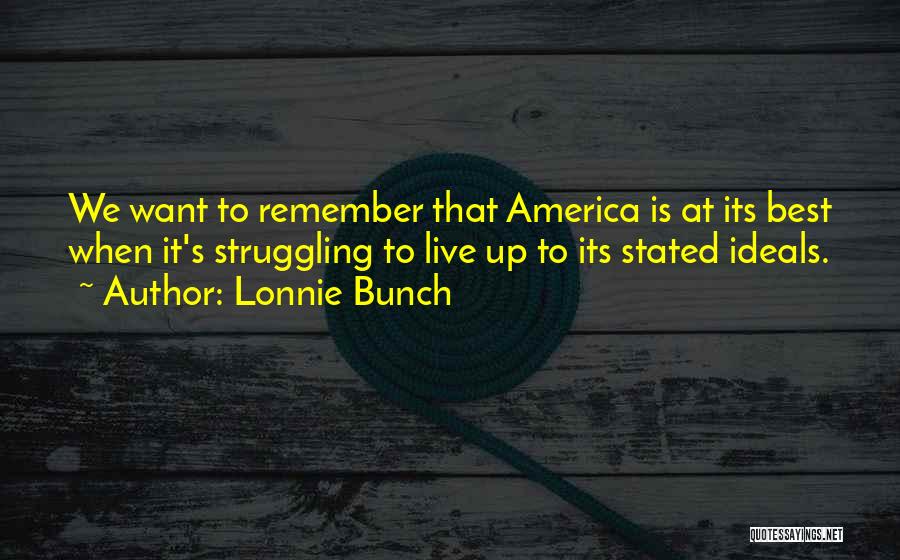 Lonnie Bunch Quotes: We Want To Remember That America Is At Its Best When It's Struggling To Live Up To Its Stated Ideals.