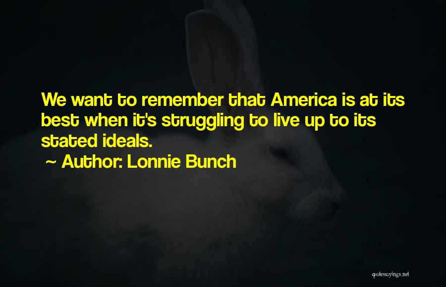 Lonnie Bunch Quotes: We Want To Remember That America Is At Its Best When It's Struggling To Live Up To Its Stated Ideals.