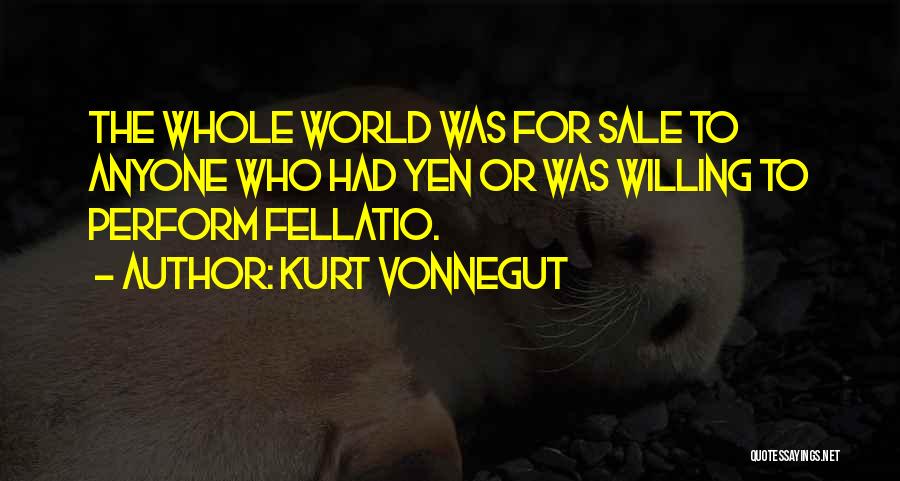 Kurt Vonnegut Quotes: The Whole World Was For Sale To Anyone Who Had Yen Or Was Willing To Perform Fellatio.