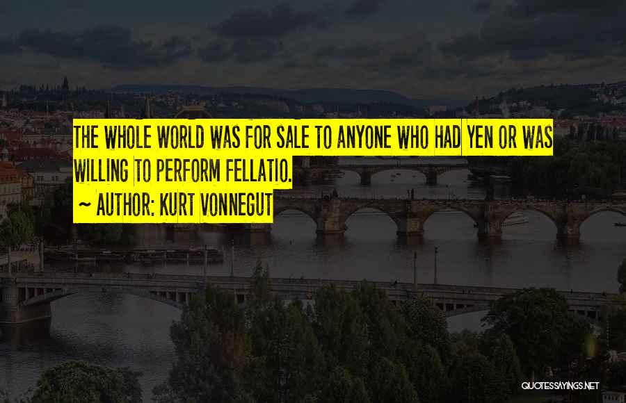 Kurt Vonnegut Quotes: The Whole World Was For Sale To Anyone Who Had Yen Or Was Willing To Perform Fellatio.