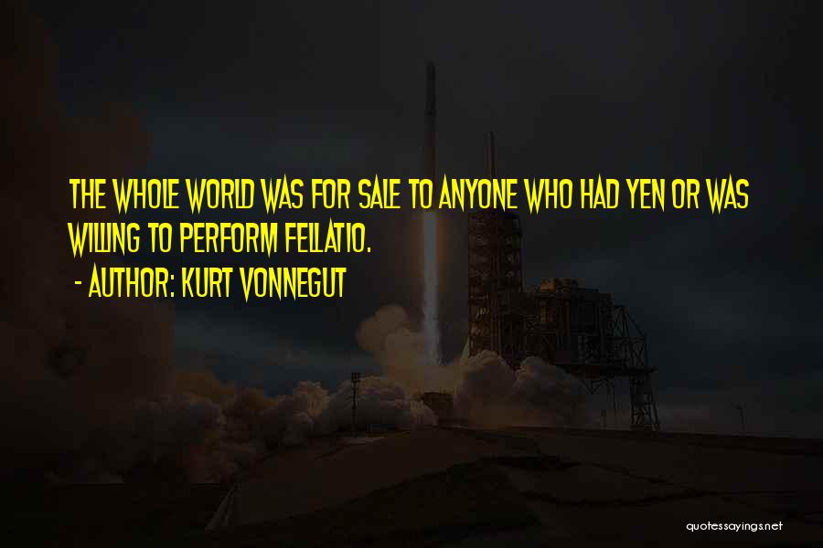 Kurt Vonnegut Quotes: The Whole World Was For Sale To Anyone Who Had Yen Or Was Willing To Perform Fellatio.