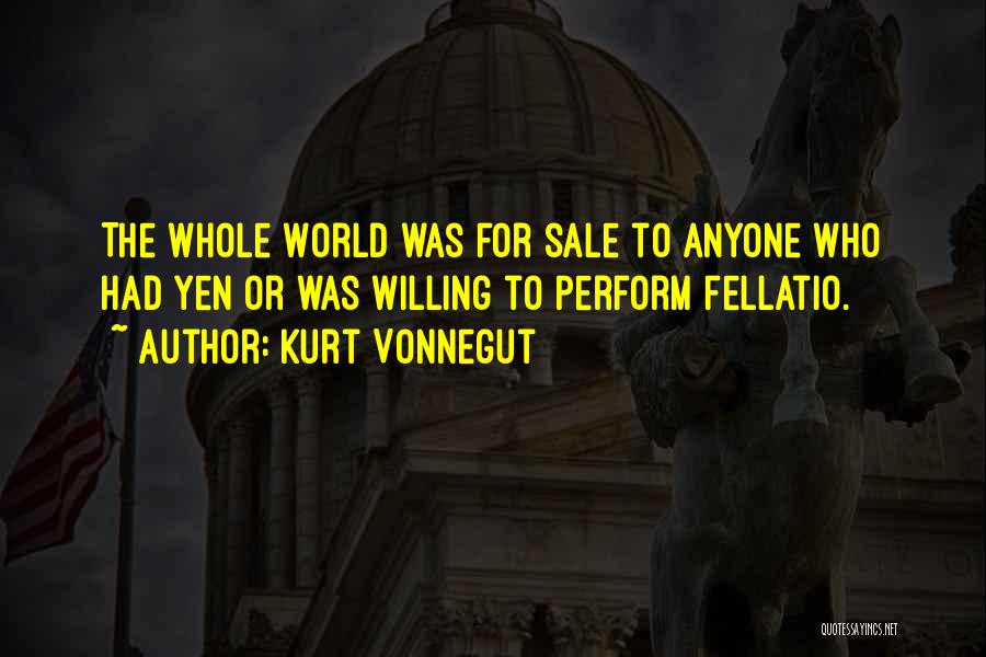 Kurt Vonnegut Quotes: The Whole World Was For Sale To Anyone Who Had Yen Or Was Willing To Perform Fellatio.