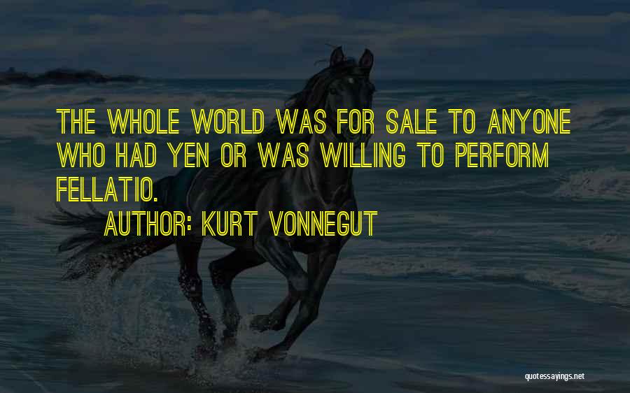 Kurt Vonnegut Quotes: The Whole World Was For Sale To Anyone Who Had Yen Or Was Willing To Perform Fellatio.