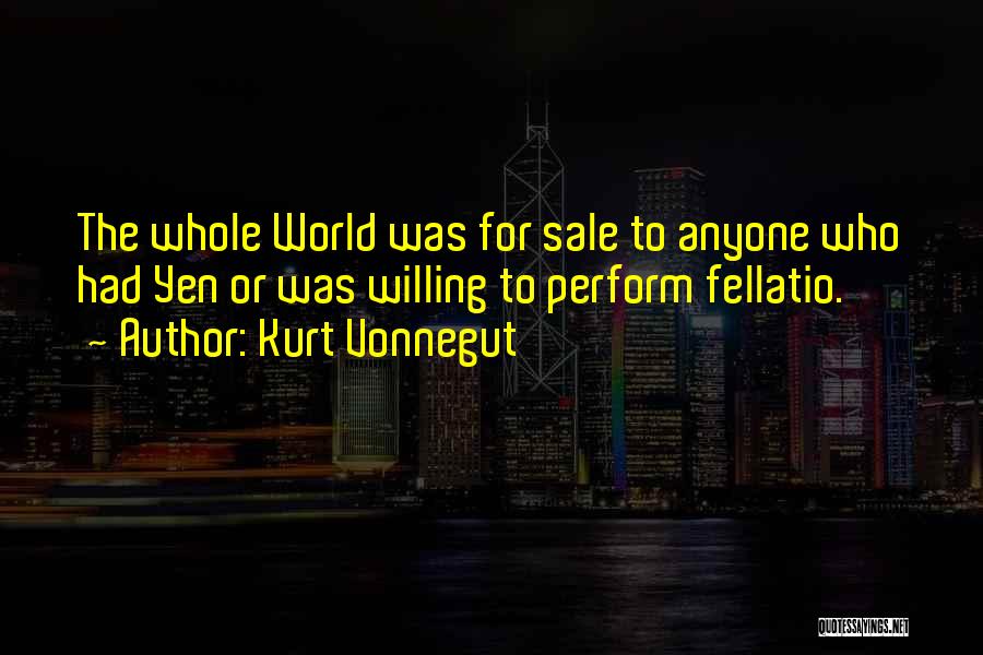 Kurt Vonnegut Quotes: The Whole World Was For Sale To Anyone Who Had Yen Or Was Willing To Perform Fellatio.