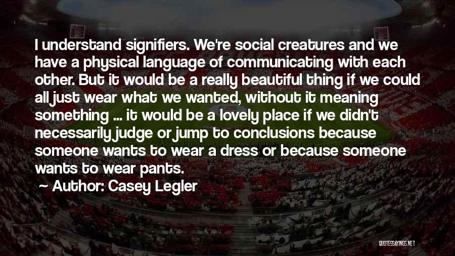 Casey Legler Quotes: I Understand Signifiers. We're Social Creatures And We Have A Physical Language Of Communicating With Each Other. But It Would