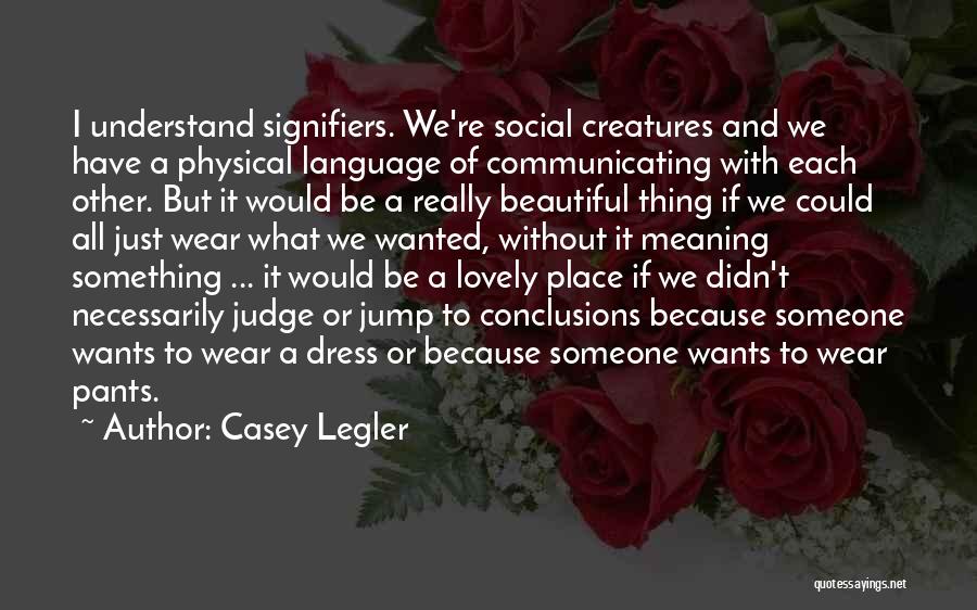 Casey Legler Quotes: I Understand Signifiers. We're Social Creatures And We Have A Physical Language Of Communicating With Each Other. But It Would