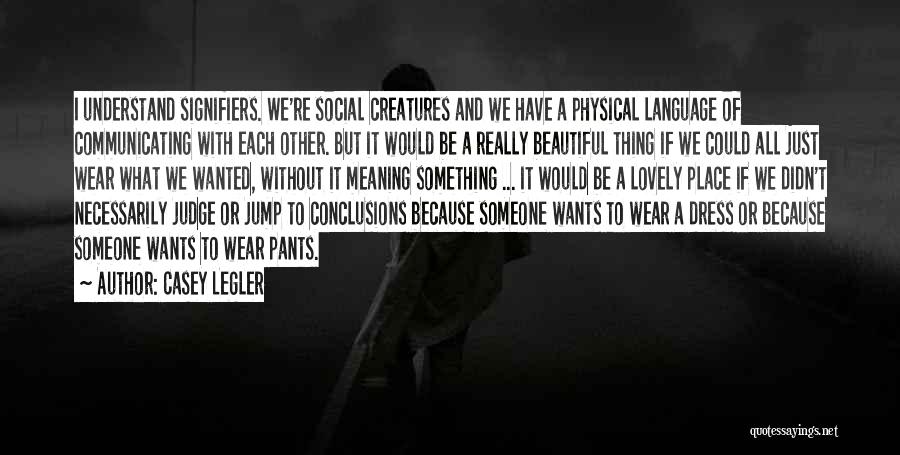 Casey Legler Quotes: I Understand Signifiers. We're Social Creatures And We Have A Physical Language Of Communicating With Each Other. But It Would