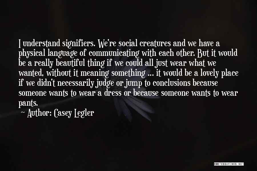 Casey Legler Quotes: I Understand Signifiers. We're Social Creatures And We Have A Physical Language Of Communicating With Each Other. But It Would