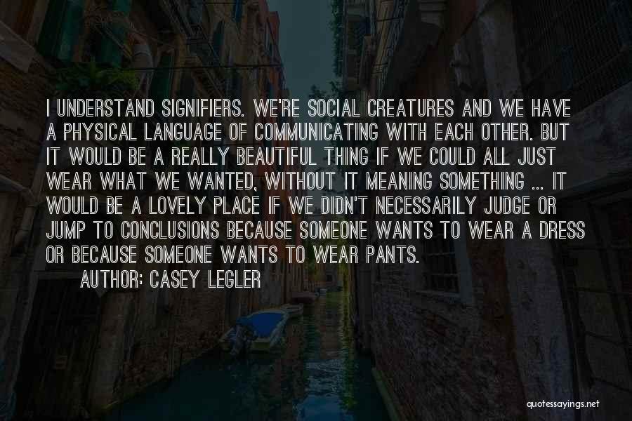 Casey Legler Quotes: I Understand Signifiers. We're Social Creatures And We Have A Physical Language Of Communicating With Each Other. But It Would