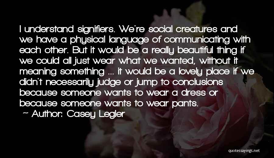 Casey Legler Quotes: I Understand Signifiers. We're Social Creatures And We Have A Physical Language Of Communicating With Each Other. But It Would