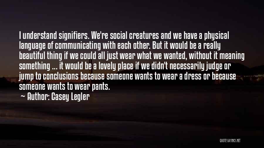 Casey Legler Quotes: I Understand Signifiers. We're Social Creatures And We Have A Physical Language Of Communicating With Each Other. But It Would