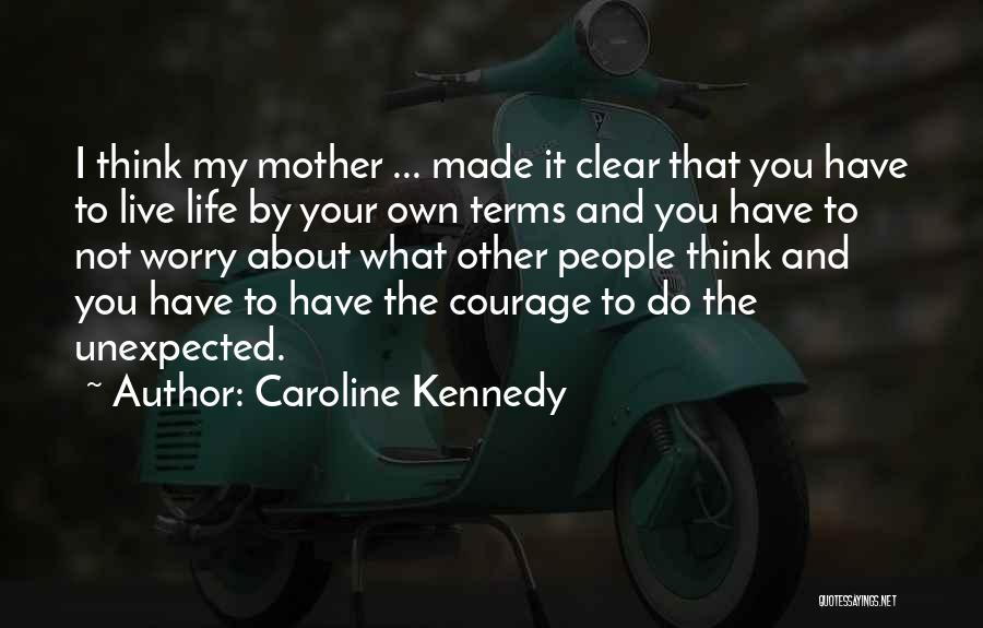 Caroline Kennedy Quotes: I Think My Mother ... Made It Clear That You Have To Live Life By Your Own Terms And You