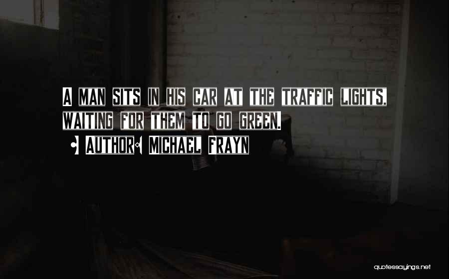 Michael Frayn Quotes: A Man Sits In His Car At The Traffic Lights, Waiting For Them To Go Green.
