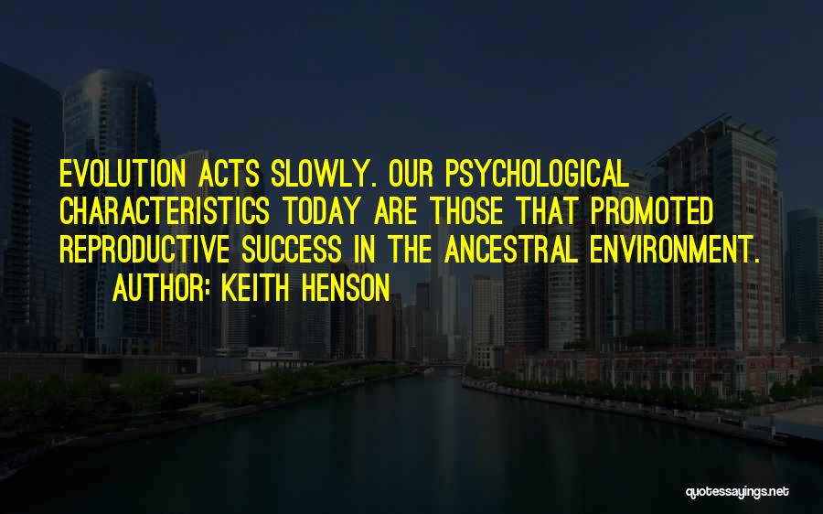 Keith Henson Quotes: Evolution Acts Slowly. Our Psychological Characteristics Today Are Those That Promoted Reproductive Success In The Ancestral Environment.