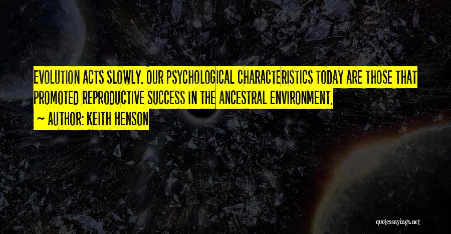 Keith Henson Quotes: Evolution Acts Slowly. Our Psychological Characteristics Today Are Those That Promoted Reproductive Success In The Ancestral Environment.