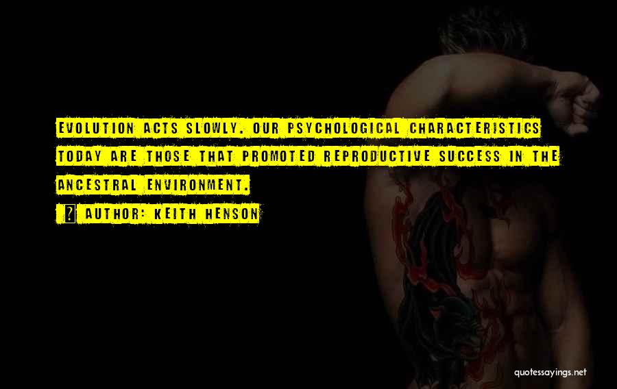 Keith Henson Quotes: Evolution Acts Slowly. Our Psychological Characteristics Today Are Those That Promoted Reproductive Success In The Ancestral Environment.