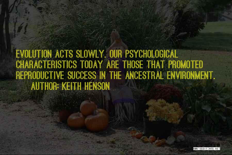 Keith Henson Quotes: Evolution Acts Slowly. Our Psychological Characteristics Today Are Those That Promoted Reproductive Success In The Ancestral Environment.