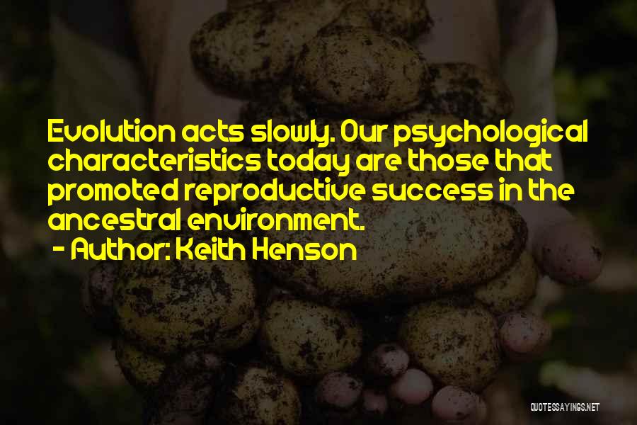 Keith Henson Quotes: Evolution Acts Slowly. Our Psychological Characteristics Today Are Those That Promoted Reproductive Success In The Ancestral Environment.