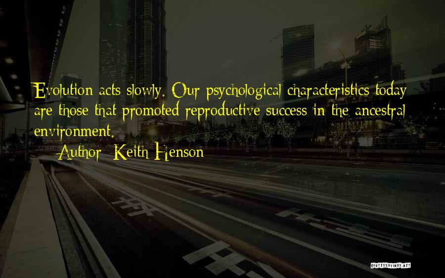 Keith Henson Quotes: Evolution Acts Slowly. Our Psychological Characteristics Today Are Those That Promoted Reproductive Success In The Ancestral Environment.