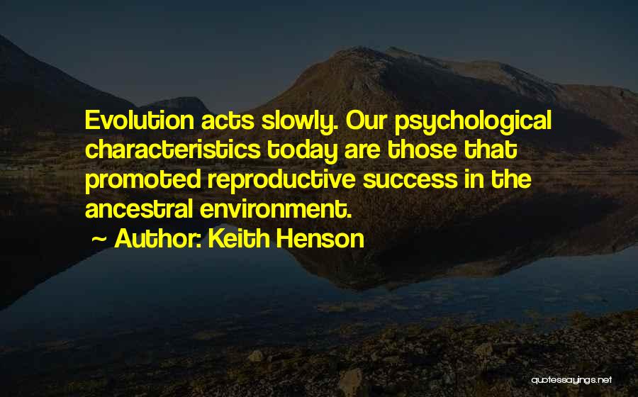 Keith Henson Quotes: Evolution Acts Slowly. Our Psychological Characteristics Today Are Those That Promoted Reproductive Success In The Ancestral Environment.