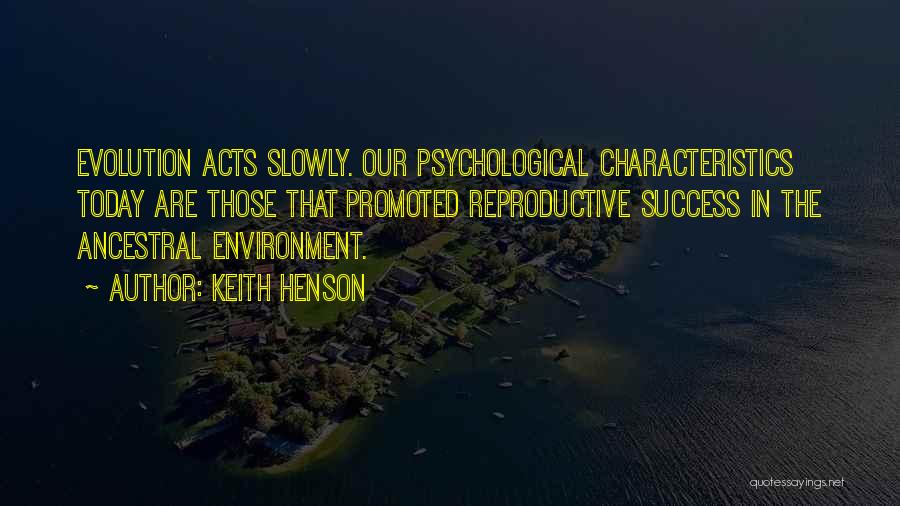 Keith Henson Quotes: Evolution Acts Slowly. Our Psychological Characteristics Today Are Those That Promoted Reproductive Success In The Ancestral Environment.