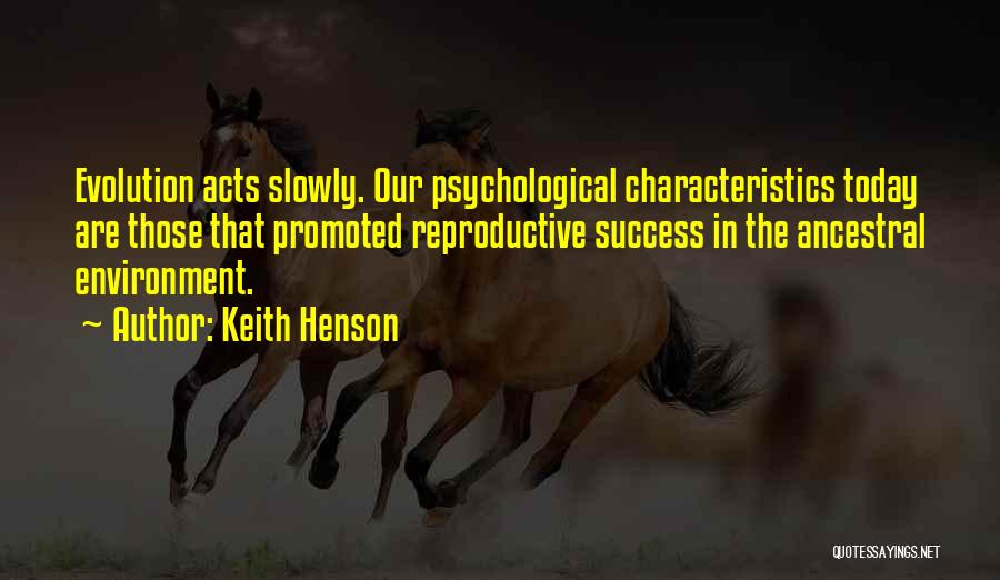 Keith Henson Quotes: Evolution Acts Slowly. Our Psychological Characteristics Today Are Those That Promoted Reproductive Success In The Ancestral Environment.