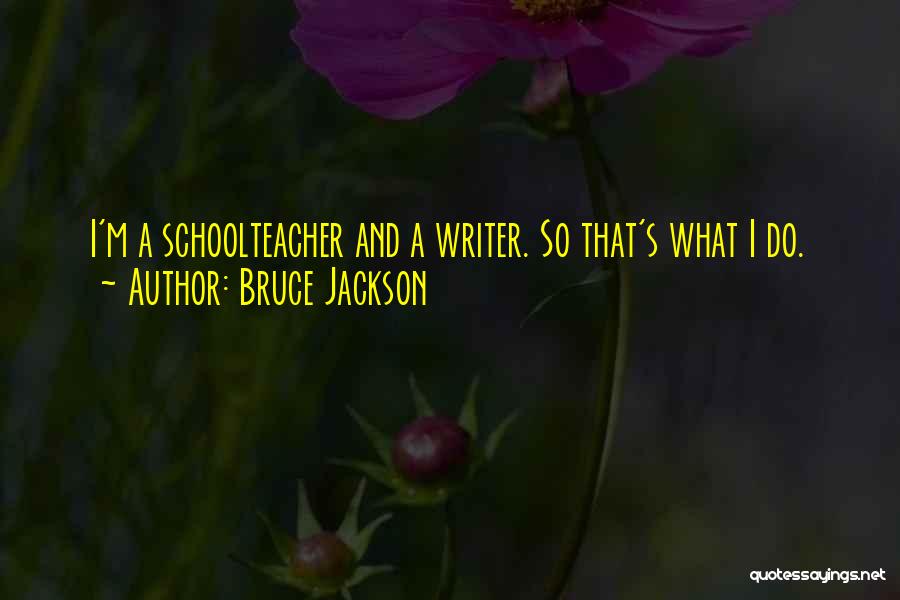 Bruce Jackson Quotes: I'm A Schoolteacher And A Writer. So That's What I Do.