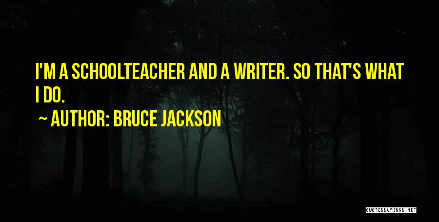Bruce Jackson Quotes: I'm A Schoolteacher And A Writer. So That's What I Do.