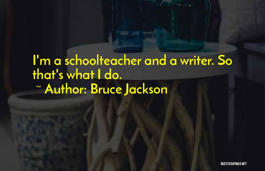 Bruce Jackson Quotes: I'm A Schoolteacher And A Writer. So That's What I Do.