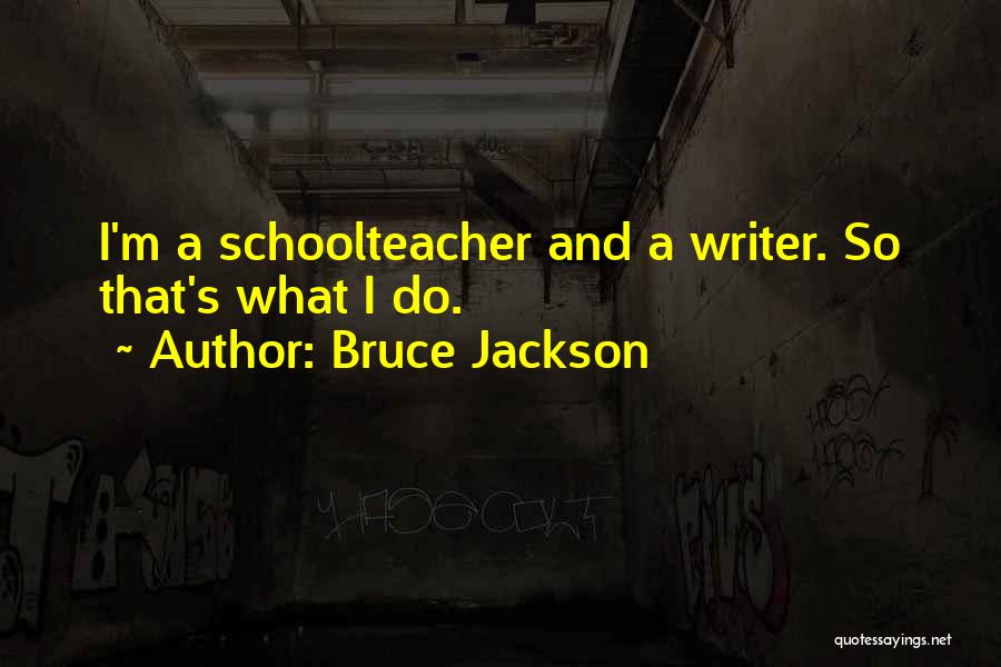 Bruce Jackson Quotes: I'm A Schoolteacher And A Writer. So That's What I Do.