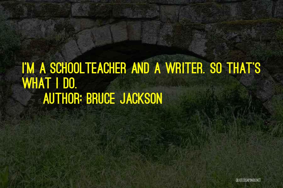 Bruce Jackson Quotes: I'm A Schoolteacher And A Writer. So That's What I Do.