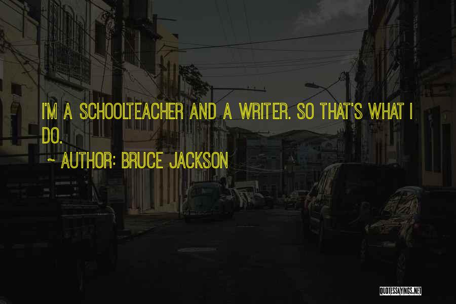 Bruce Jackson Quotes: I'm A Schoolteacher And A Writer. So That's What I Do.