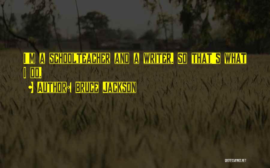 Bruce Jackson Quotes: I'm A Schoolteacher And A Writer. So That's What I Do.