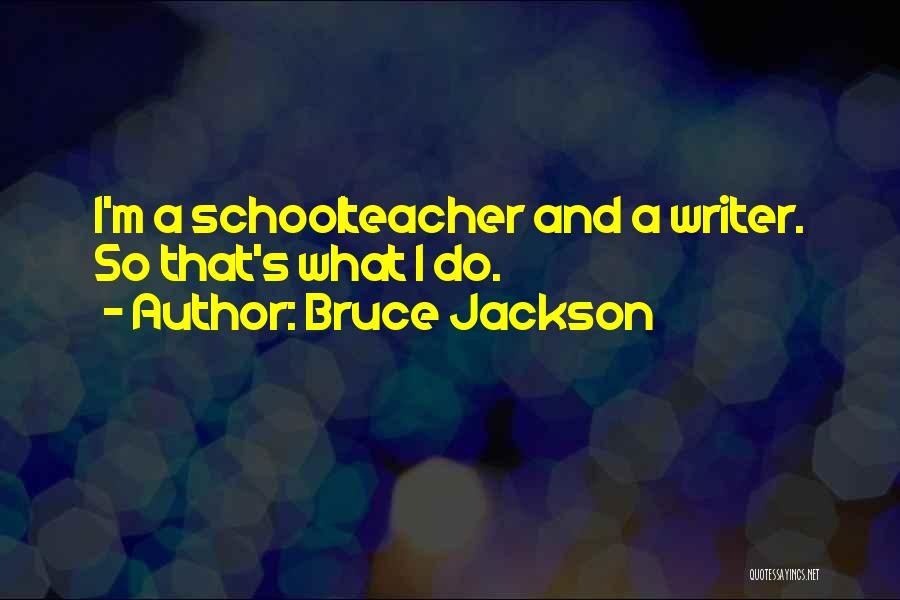Bruce Jackson Quotes: I'm A Schoolteacher And A Writer. So That's What I Do.