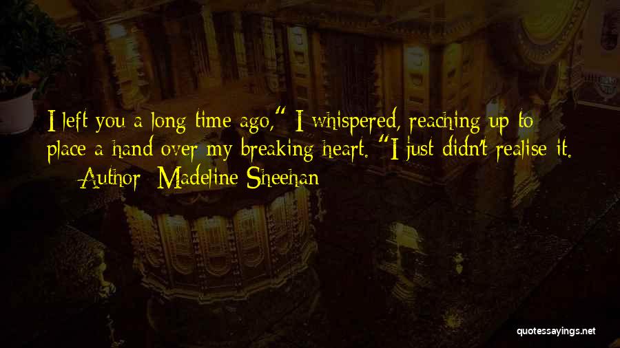 Madeline Sheehan Quotes: I Left You A Long Time Ago, I Whispered, Reaching Up To Place A Hand Over My Breaking Heart. I