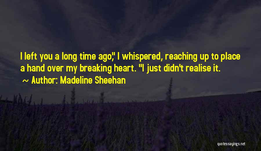 Madeline Sheehan Quotes: I Left You A Long Time Ago, I Whispered, Reaching Up To Place A Hand Over My Breaking Heart. I