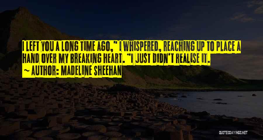 Madeline Sheehan Quotes: I Left You A Long Time Ago, I Whispered, Reaching Up To Place A Hand Over My Breaking Heart. I