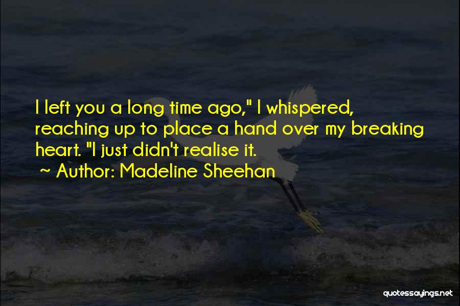 Madeline Sheehan Quotes: I Left You A Long Time Ago, I Whispered, Reaching Up To Place A Hand Over My Breaking Heart. I