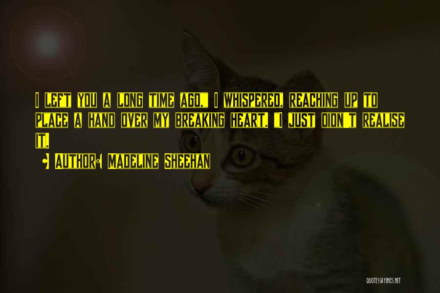 Madeline Sheehan Quotes: I Left You A Long Time Ago, I Whispered, Reaching Up To Place A Hand Over My Breaking Heart. I