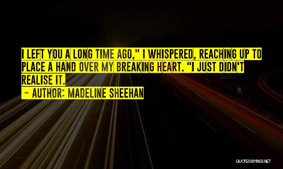 Madeline Sheehan Quotes: I Left You A Long Time Ago, I Whispered, Reaching Up To Place A Hand Over My Breaking Heart. I