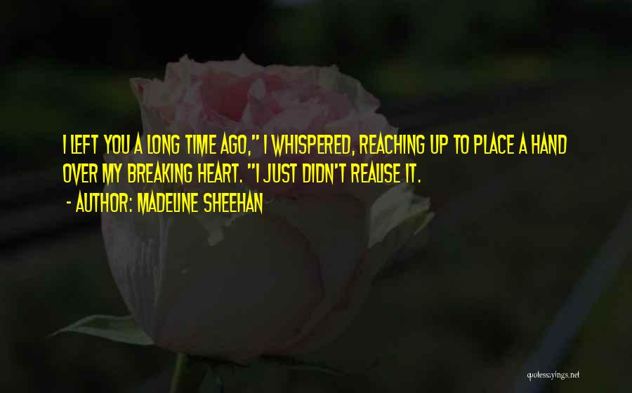 Madeline Sheehan Quotes: I Left You A Long Time Ago, I Whispered, Reaching Up To Place A Hand Over My Breaking Heart. I
