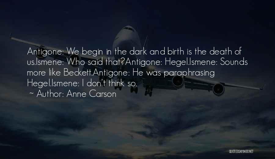 Anne Carson Quotes: Antigone: We Begin In The Dark And Birth Is The Death Of Us.ismene: Who Said That?antigone: Hegel.ismene: Sounds More Like