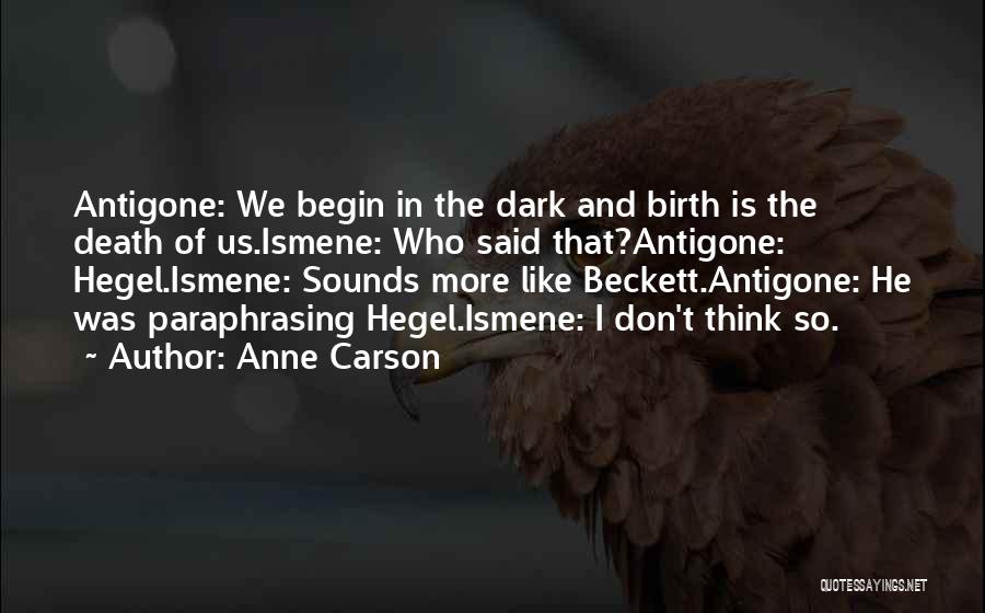 Anne Carson Quotes: Antigone: We Begin In The Dark And Birth Is The Death Of Us.ismene: Who Said That?antigone: Hegel.ismene: Sounds More Like