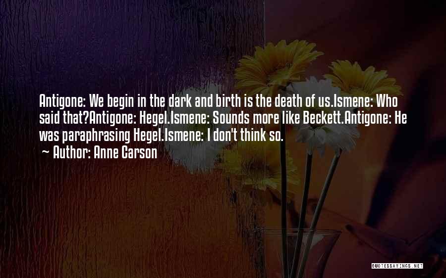 Anne Carson Quotes: Antigone: We Begin In The Dark And Birth Is The Death Of Us.ismene: Who Said That?antigone: Hegel.ismene: Sounds More Like